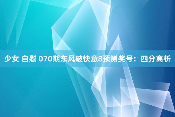 少女 自慰 070期东风破快意8预测奖号：四分离析