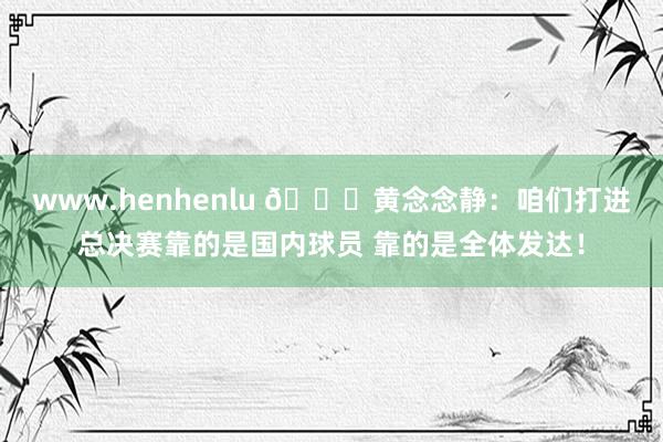 www.henhenlu 👊黄念念静：咱们打进总决赛靠的是国内球员 靠的是全体发达！