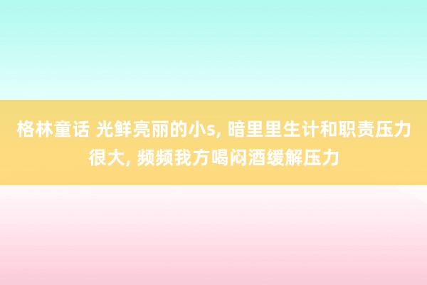 格林童话 光鲜亮丽的小s， 暗里里生计和职责压力很大， 频频我方喝闷酒缓解压力